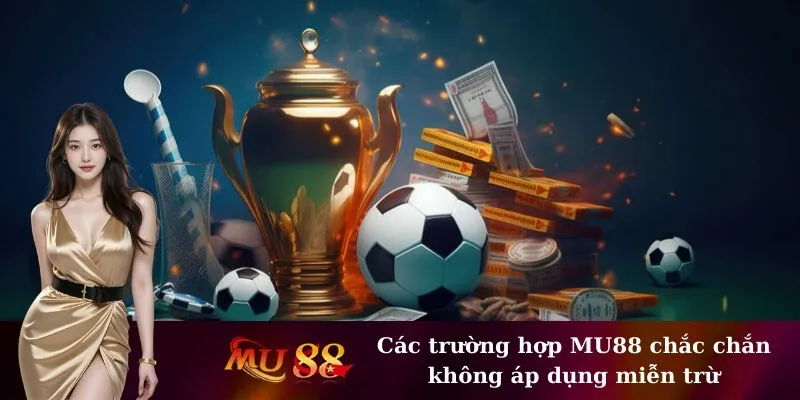 Các trường hợp MU88 chắc chắn không áp dụng miễn trừ