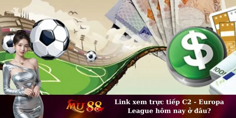 Link xem trực tiếp C2 - Europa League hôm nay ở đâu?